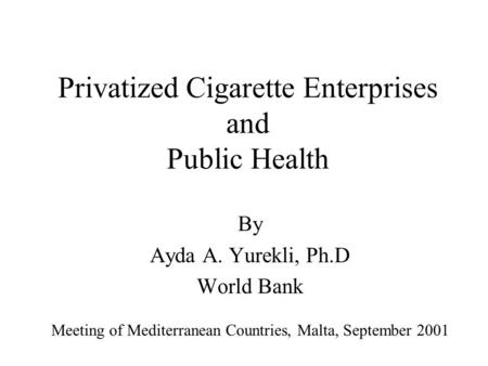 Privatized Cigarette Enterprises and Public Health By Ayda A. Yurekli, Ph.D World Bank Meeting of Mediterranean Countries, Malta, September 2001.