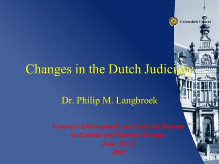 Changes in the Dutch Judiciary Dr. Philip M. Langbroek Contract Enforcement and Judicial Systems in Central and Eastern Europe, June 20-22 2005.