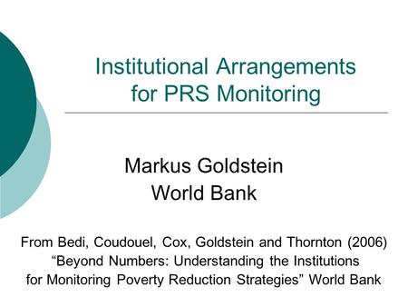 Institutional Arrangements for PRS Monitoring Markus Goldstein World Bank From Bedi, Coudouel, Cox, Goldstein and Thornton (2006) Beyond Numbers: Understanding.