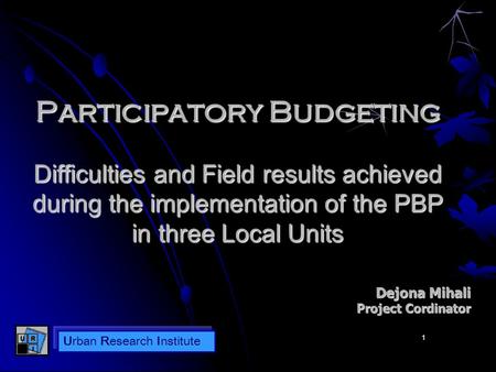 Urban Research Institute 1 Participatory Budgeting Difficulties and Field results achieved during the implementation of the PBP in three Local Units Dejona.