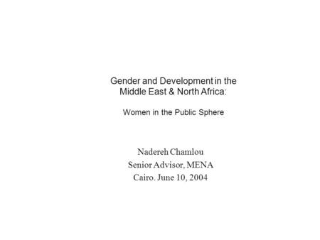 Gender and Development in the Middle East & North Africa: Women in the Public Sphere Nadereh Chamlou Senior Advisor, MENA Cairo. June 10, 2004.