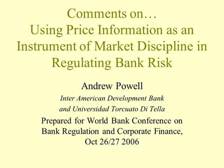 Comments on… Using Price Information as an Instrument of Market Discipline in Regulating Bank Risk Andrew Powell Inter American Development Bank and Universidad.