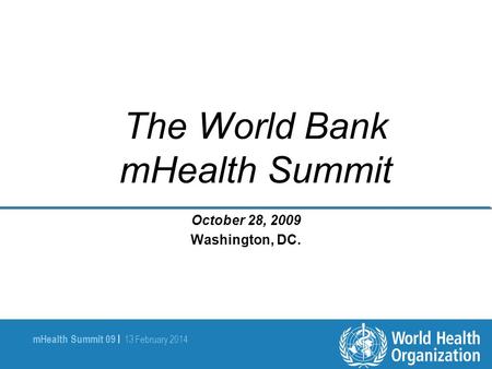 MHealth Summit 09 | 13 February 2014 The World Bank mHealth Summit October 28, 2009 Washington, DC.