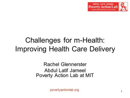 1 Challenges for m-Health: Improving Health Care Delivery Rachel Glennerster Abdul Latif Jameel Poverty Action Lab at MIT povertyactionlab.org.