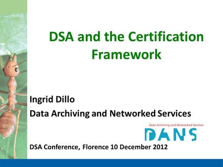 DSA and the Certification Framework Ingrid Dillo Data Archiving and Networked Services DSA Conference, Florence 10 December 2012.