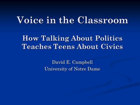 Voice in the Classroom How Talking About Politics Teaches Teens About Civics David E. Campbell University of Notre Dame.