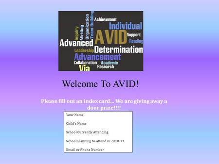 Welcome To AVID! Your Name Childs Name School Currently Attending School Planning to Attend in 2010-11 Email or Phone Number Please fill out an index card…