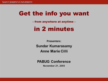 Get the info you want – from anywhere at anytime – in 2 minutes Presenters: Sundar Kumarasamy Anne Marie Cilli PABUG Conference November 21, 2005.