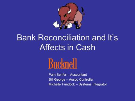 Bank Reconciliation and Its Affects in Cash Pam Benfer – Accountant Bill George – Assoc Controller Michelle Fundock – Systems Integrator.