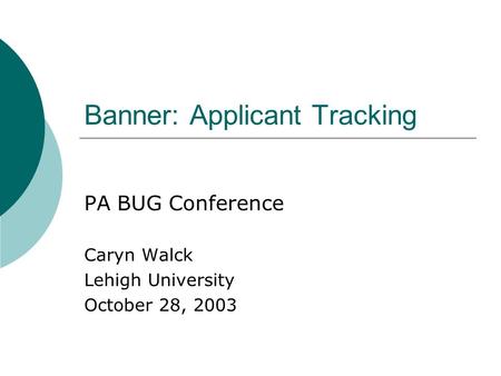 Banner: Applicant Tracking PA BUG Conference Caryn Walck Lehigh University October 28, 2003.