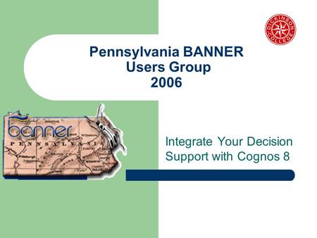 Pennsylvania BANNER Users Group 2006 Integrate Your Decision Support with Cognos 8.