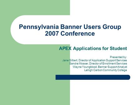 Pennsylvania Banner Users Group 2007 Conference APEX Applications for Student Presented by: Jane Gilbert, Director of Application Support Services Sandra.