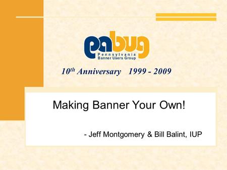 10 th Anniversary 1999 - 2009 Making Banner Your Own! - Jeff Montgomery & Bill Balint, IUP.