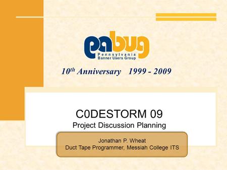 10 th Anniversary 1999 - 2009 C0DESTORM 09 Project Discussion Planning Jonathan P. Wheat Duct Tape Programmer, Messiah College ITS.