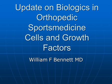 Update on Biologics in Orthopedic Sportsmedicine Cells and Growth Factors William F Bennett MD.