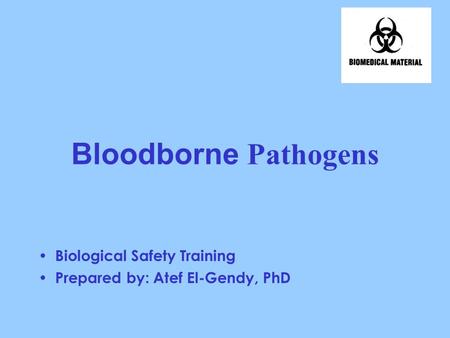 Bloodborne Pathogens Biological Safety Training Prepared by: Atef El-Gendy, PhD.