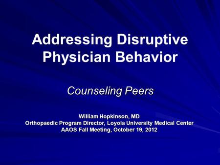 Addressing Disruptive Physician Behavior Counseling Peers William Hopkinson, MD Orthopaedic Program Director, Loyola University Medical Center AAOS Fall.