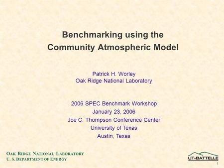 O AK R IDGE N ATIONAL L ABORATORY U. S. D EPARTMENT OF E NERGY 1 Benchmarking using the Community Atmospheric Model Patrick H. Worley Oak Ridge National.