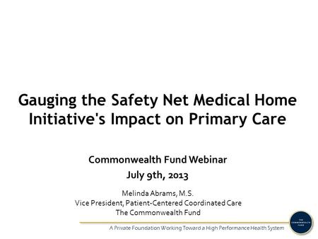 A Private Foundation Working Toward a High Performance Health System Gauging the Safety Net Medical Home Initiative's Impact on Primary Care Melinda Abrams,