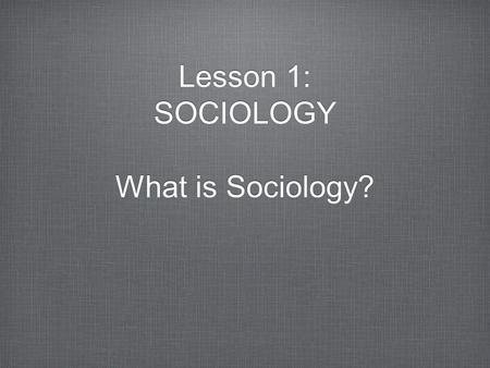 Lesson 1: SOCIOLOGY What is Sociology? Lesson 1: SOCIOLOGY What is Sociology?