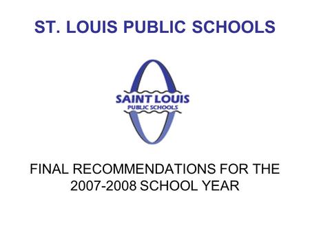 ST. LOUIS PUBLIC SCHOOLS FINAL RECOMMENDATIONS FOR THE 2007-2008 SCHOOL YEAR.