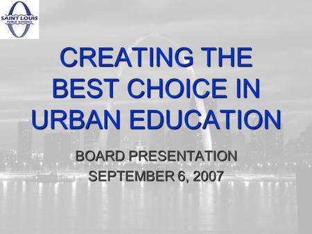 CREATING THE BEST CHOICE IN URBAN EDUCATION BOARD PRESENTATION SEPTEMBER 6, 2007.