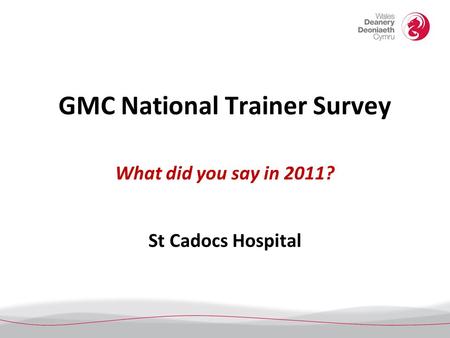 GMC National Trainer Survey What did you say in 2011? St Cadocs Hospital.