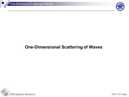 One-Dimensional Scattering of Waves 2006 Quantum MechanicsProf. Y. F. Chen One-Dimensional Scattering of Waves.