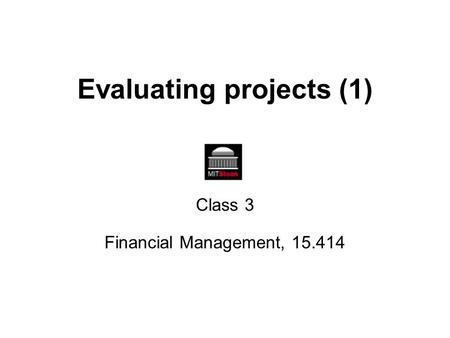 Evaluating projects (1) Class 3 Financial Management, 15.414.