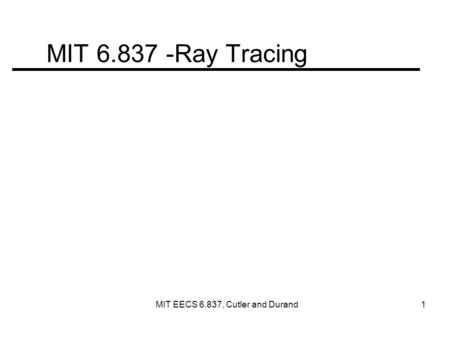 MIT 6.837 -Ray Tracing MIT EECS 6.837, Cutler and Durand 1.