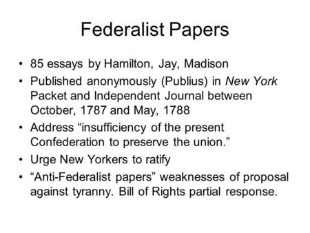 Federalist Papers 85 essays by Hamilton, Jay, Madison Published anonymously (Publius) in New York Packet and Independent Journal between October, 1787.