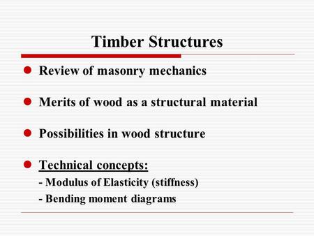 Timber Structures Review of masonry mechanics Merits of wood as a structural material Possibilities in wood structure Technical concepts: - Modulus of.