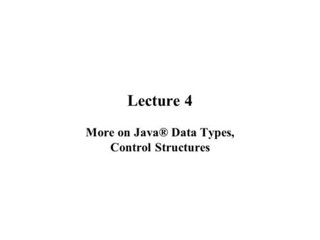 Lecture 4 More on Java® Data Types, Control Structures.