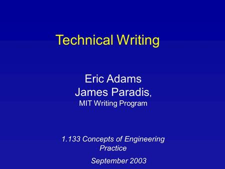 Technical Writing Eric Adams James Paradis, MIT Writing Program 1.133 Concepts of Engineering Practice September 2003.