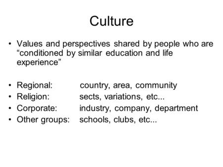 Culture Values and perspectives shared by people who are conditioned by similar education and life experience Regional: country, area, community Religion: