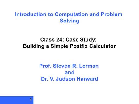 1 Introduction to Computation and Problem Solving Class 24: Case Study: Building a Simple Postfix Calculator Prof. Steven R. Lerman and Dr. V. Judson Harward.