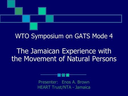 Presenter: Enos A. Brown HEART Trust/NTA - Jamaica WTO Symposium on GATS Mode 4 The Jamaican Experience with the Movement of Natural Persons.