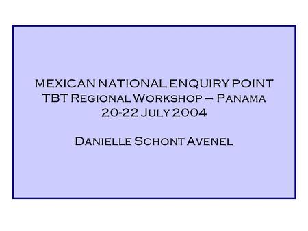 MEXICAN NATIONAL ENQUIRY POINT TBT Regional Workshop – Panama 20-22 July 2004 Danielle Schont Avenel.