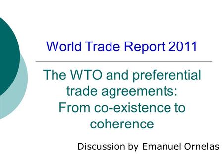 The WTO and preferential trade agreements: From co-existence to coherence Discussion by Emanuel Ornelas World Trade Report 2011.