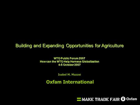 Building and Expanding Opportunities for Agriculture WTO Public Forum 2007 How can the WTO Help Harness Globalization 4-5 October 2007 Isabel M. Mazzei.