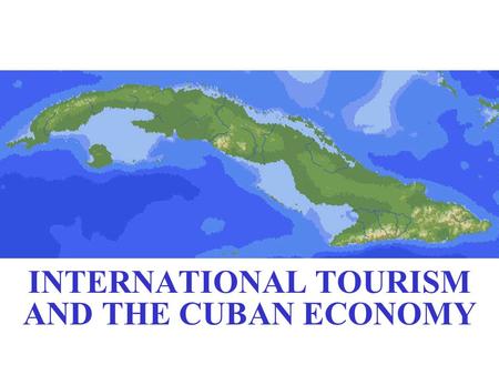 INTERNATIONAL TOURISM AND THE CUBAN ECONOMY. Three Stages Of Tourism Development 1915 – 1930 nearness to USA East coast; good sanitary conditions; Prohibition.