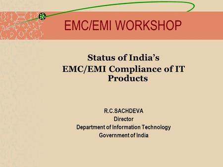 EMC/EMI WORKSHOP Status of Indias EMC/EMI Compliance of IT Products R.C.SACHDEVA Director Department of Information Technology Government of India.