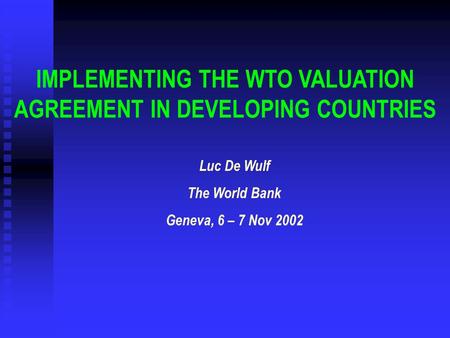 IMPLEMENTING THE WTO VALUATION AGREEMENT IN DEVELOPING COUNTRIES Luc De Wulf The World Bank Geneva, 6 – 7 Nov 2002.