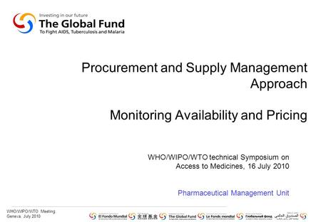 WHO/WIPO/WTO Meeting Geneva, July 2010 Procurement and Supply Management Approach Monitoring Availability and Pricing WHO/WIPO/WTO technical Symposium.