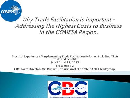 Practical Experience of Implementing Trade Facilitation Reforms, Including Their Costs and Benefits July 10 and 11, 2012 Presented by; CBC Board Director-