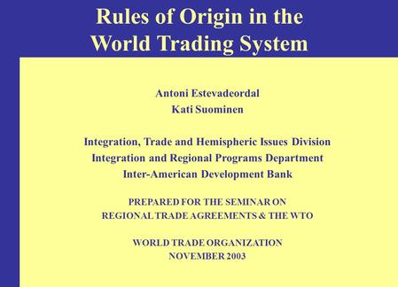 Rules of Origin in the World Trading System Antoni Estevadeordal Kati Suominen Integration, Trade and Hemispheric Issues Division Integration and Regional.