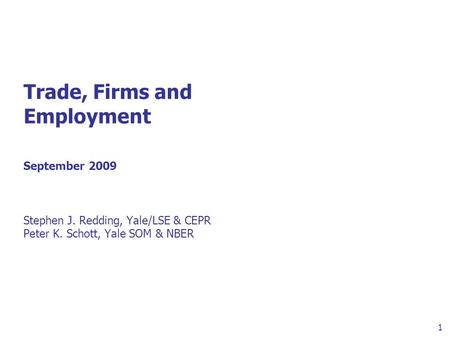 1 Trade, Firms and Employment September 2009 Stephen J. Redding, Yale/LSE & CEPR Peter K. Schott, Yale SOM & NBER.