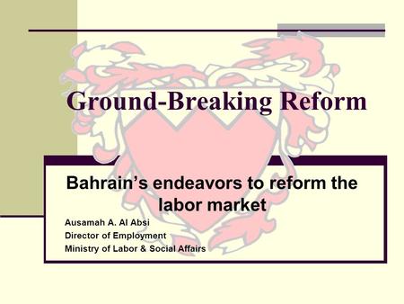 Ground-Breaking Reform Bahrains endeavors to reform the labor market Ausamah A. Al Absi Director of Employment Ministry of Labor & Social Affairs.