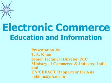 1 Presentation by T. A. Khan Senior Technical Director, NIC Ministry of Commerce & Industry, India and UN/CEFACT Rapporteur for Asia Electronic.