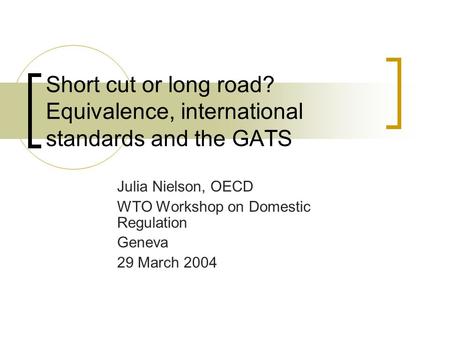 Short cut or long road? Equivalence, international standards and the GATS Julia Nielson, OECD WTO Workshop on Domestic Regulation Geneva 29 March 2004.